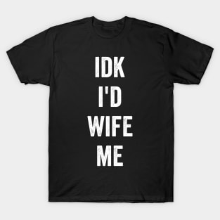 idk i'd wife me T-Shirt